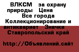 1.1) ВЛКСМ - за охрану природы › Цена ­ 590 - Все города Коллекционирование и антиквариат » Значки   . Ставропольский край